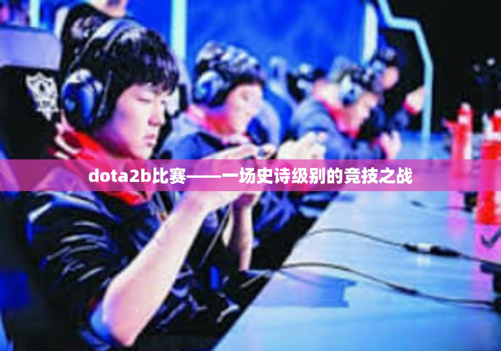 dota2b比赛——一场史诗级别的竞技之战