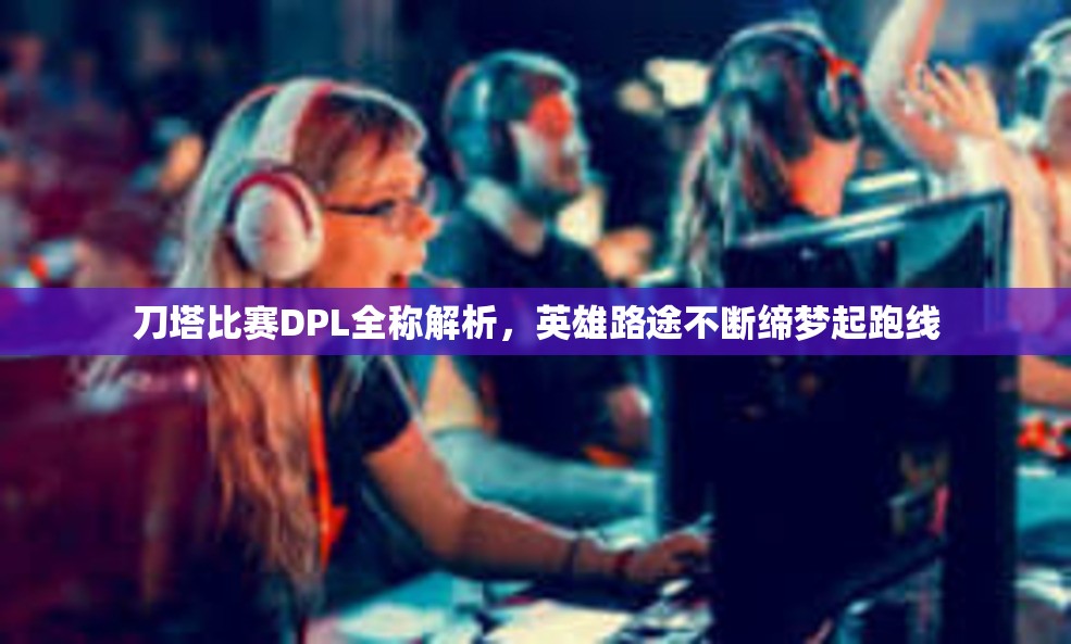 刀塔比赛DPL全称解析，英雄路途不断缔梦起跑线