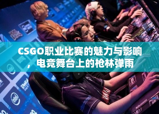 CSGO职业比赛的魅力与影响，电竞舞台上的枪林弹雨