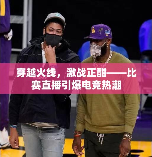 穿越火线，激战正酣——比赛直播引爆电竞热潮