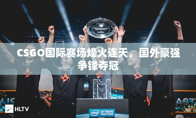 CSGO国际赛场烽火连天，国外豪强争锋夺冠