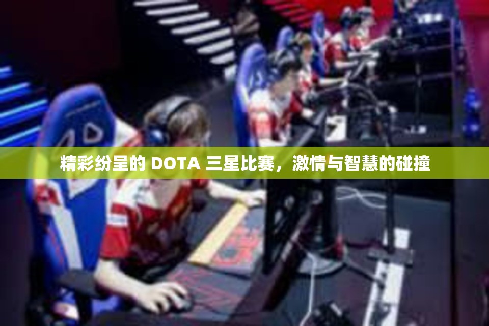 精彩纷呈的 DOTA 三星比赛，激情与智慧的碰撞