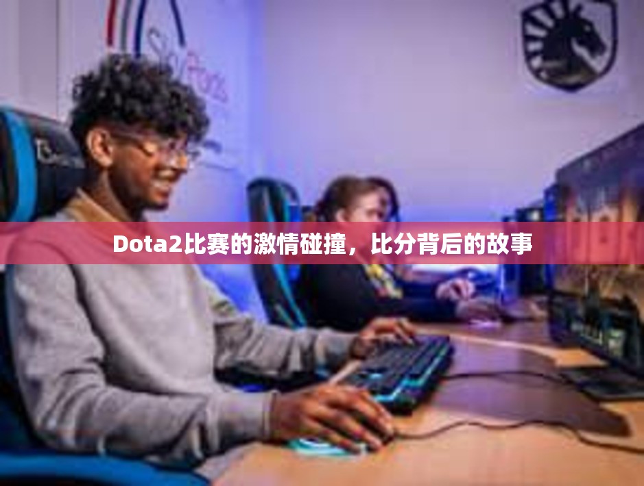 Dota2比赛的激情碰撞，比分背后的故事